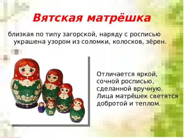 Вятская матрёшка близкая по типу загорской, наряду с росписью украшена узором из соломки, колосков, зёрен. Отличается яркой, сочной росписью, сделанной вручную. Лица матрёшек светятся добротой и теплом. 