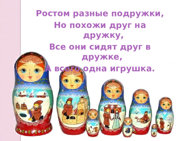 Ростом разные подружки, Но похожи друг на дружку, Все они сидят друг в дружке, А всего одна игрушка. 