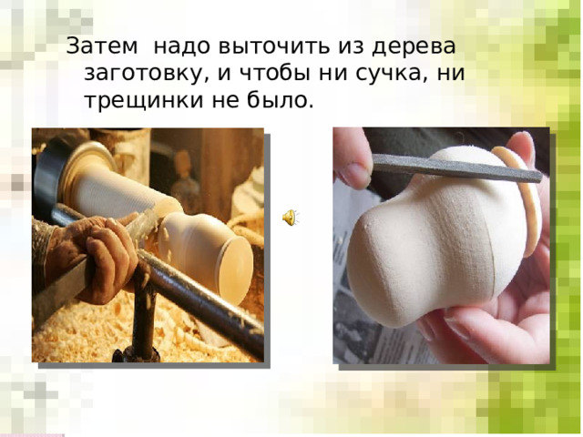 Затем надо выточить из дерева заготовку, и чтобы ни сучка, ни трещинки не было. 