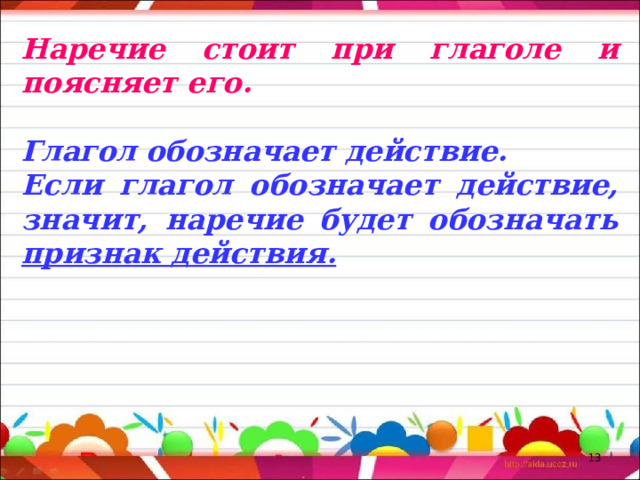 Наречие стоит при глаголе и поясняет его. Глагол обозначает действие. Если глагол обозначает действие, значит, наречие будет обозначать признак действия.  