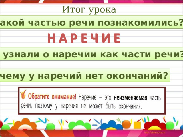 Итог урока С какой частью речи познакомились? Что узнали о наречии как части речи? Почему у наречий нет окончаний?  