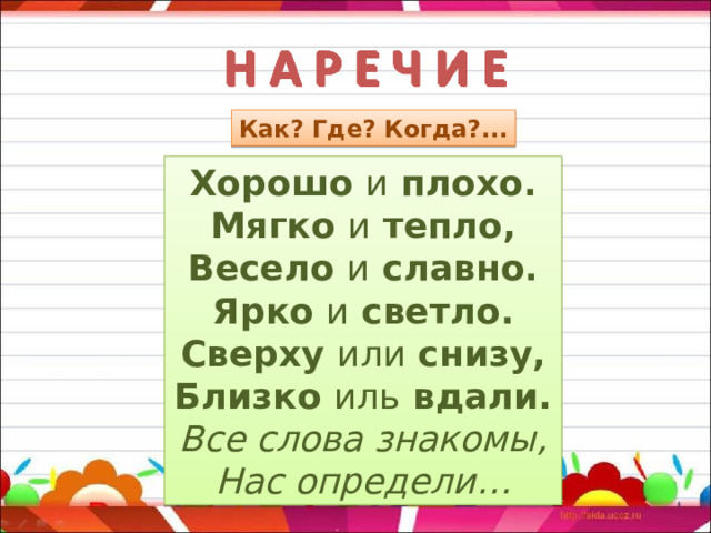 Как? Где? Когда?... Хорошо и плохо. Мягко и тепло, Весело и славно. Ярко и светло. Сверху или снизу, Близко иль вдали. Все слова знакомы, Нас определи…  