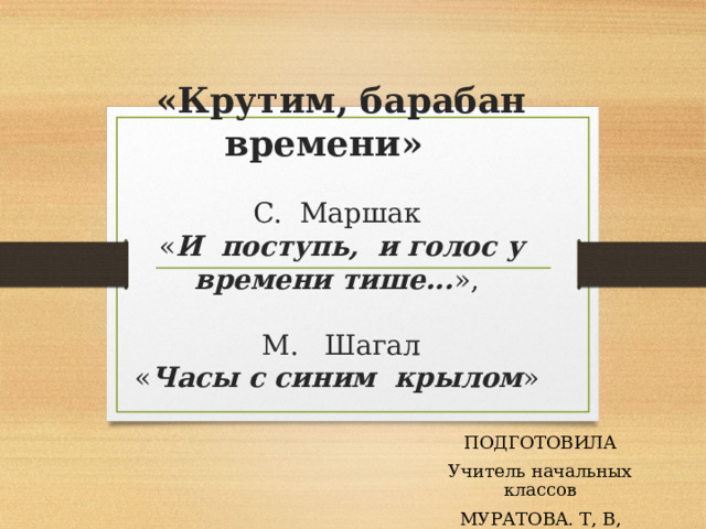 «Крутим, барабан времени»    С. Маршак  « И поступь, и голос у времени тише... »,   М. Шагал  « Часы с синим крылом »   ПОДГОТОВИЛА Учитель начальных классов МУРАТОВА. Т, В, 