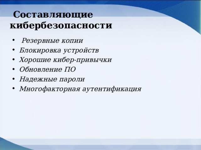  Составляющие кибербезопасности  Резервные копии Блокировка устройств Хорошие кибер-привычки Обновление ПО Надежные пароли Многофакторная аутентификация  