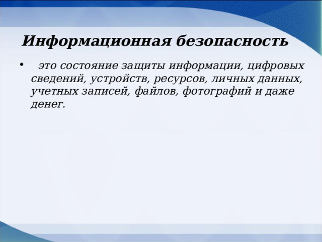  Информационная безопасность    это состояние защиты информации, цифровых сведений, устройств, ресурсов, личных данных, учетных записей, файлов, фотографий и даже денег. 