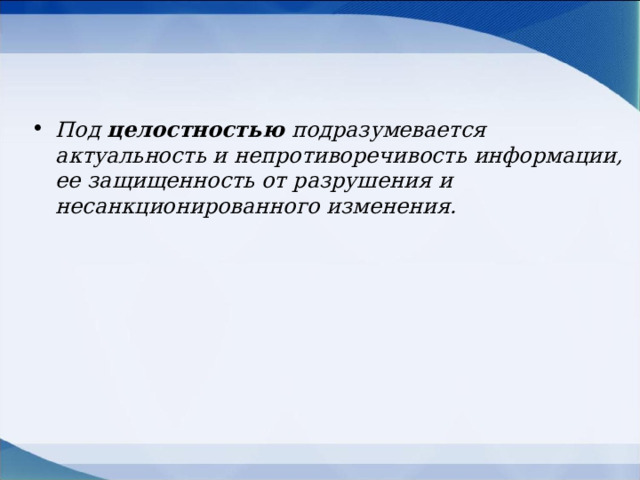 Под  целостностью  подразумевается актуальность и непротиворечивость информации, ее защищенность от разрушения и несанкционированного изменения. 