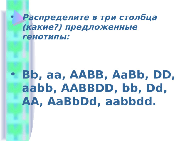 Распределите в три столбца (какие?) предложенные генотипы:  Bb , aa , AABB , AaBb , DD , aabb , AABBDD , bb , Dd , AA , AaBbDd , aabbdd . 