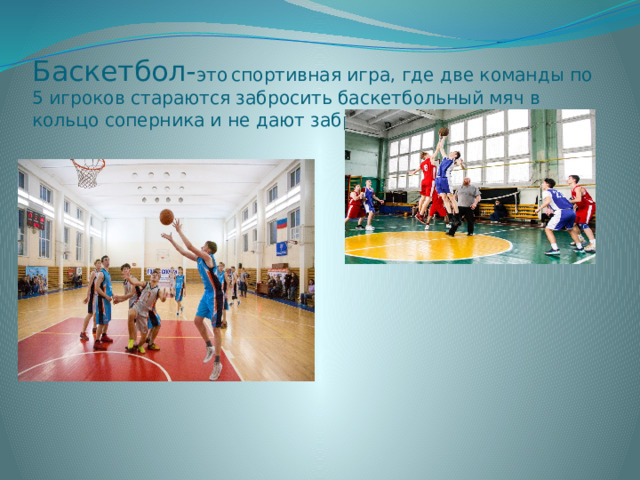 Баскетбол- это  спортивная игра, где две команды по 5 игроков стараются забросить баскетбольный мяч в кольцо соперника и не дают забросить в свои. 