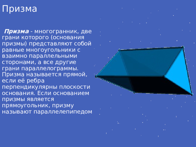 Призма  Призма  - многогранник, две грани которого (основания призмы) представляют собой равные многоугольники с взаимно параллельными сторонами, а все другие грани параллелограммы. Призма называется прямой, если её ребра перпендикулярны плоскости основания. Если основанием призмы является прямоугольник, призму называют параллелепипедом
