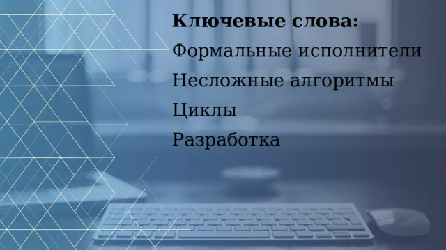 Ключевые слова: Формальные исполнители Несложные алгоритмы Циклы Разработка