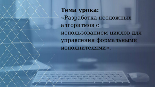 Тема урока: «Разработка несложных алгоритмов с использованием циклов для управления формальными исполнителями».