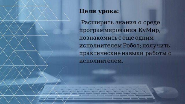 Цели урока: Расширить знания о среде программирования КуМир, познакомить с еще одним исполнителем Робот; получить практические навыки работы с исполнителем.