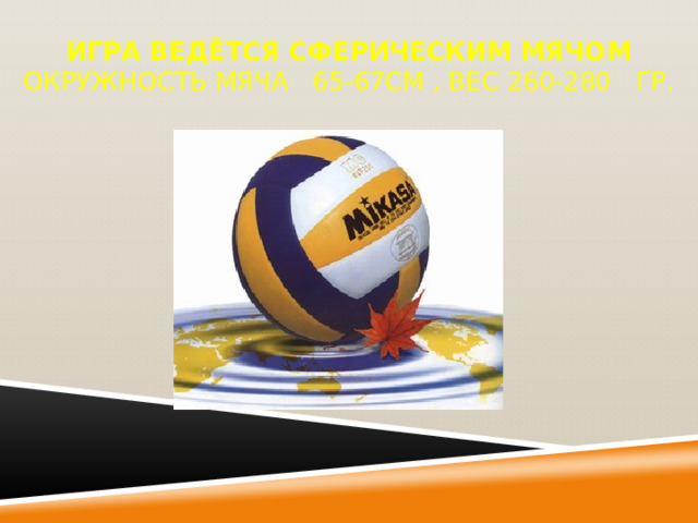Игра ведётся сферическим мячом Окружность мяча 65-67см , Вес 260-280 гр. 