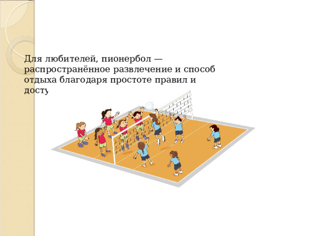 Для любителей, пионербол — распространённое развлечение и способ отдыха благодаря простоте правил и доступности инвентаря. 