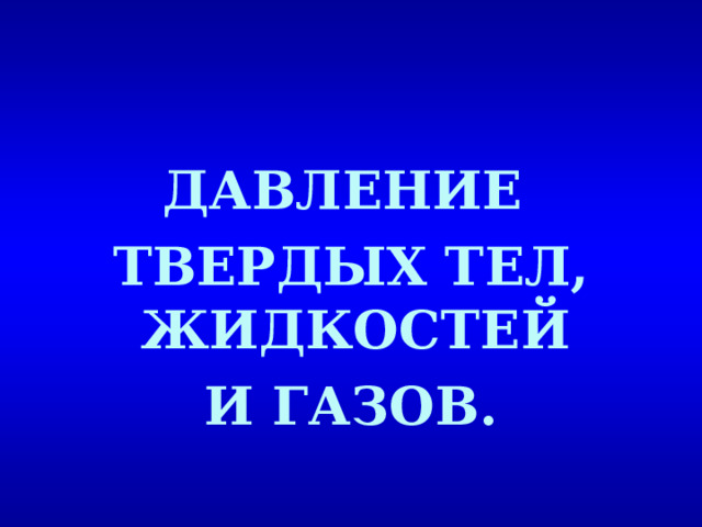 ДАВЛЕНИЕ ТВЕРДЫХ ТЕЛ, ЖИДКОСТЕЙ И ГАЗОВ. 