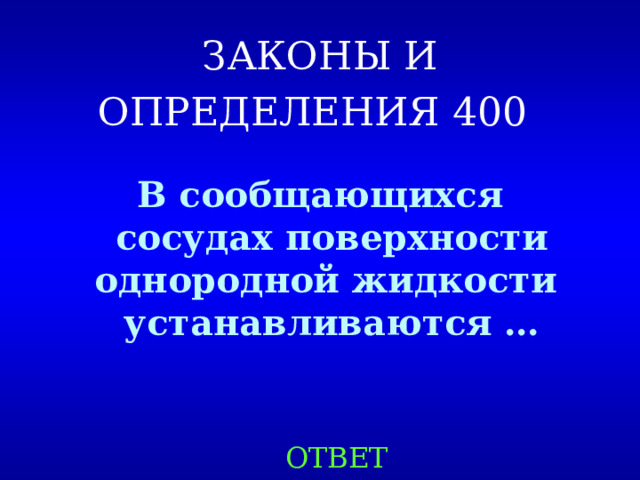 ЗАКОНЫ И ОПРЕДЕЛЕНИЯ 4 00  В сообщающихся сосудах поверхности однородной жидкости устанавливаются … ОТВЕТ 
