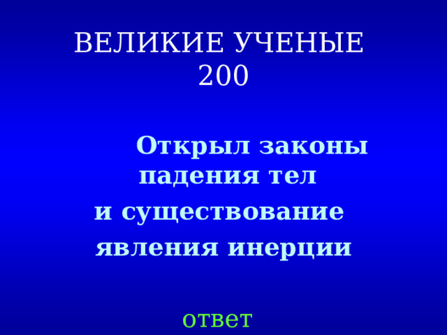 ВЕЛИКИЕ УЧЕНЫЕ  200 Открыл законы падения тел и существование явления инерции ответ 