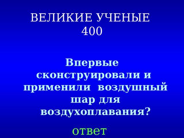ВЕЛИКИЕ УЧЕНЫЕ  400  Впервые сконструировали и применили воздушный шар для воздухоплавания? ответ 