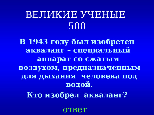 ВЕЛИКИЕ УЧЕНЫЕ  500 В 1943 году был изобретен акваланг – специальный аппарат со сжатым воздухом, предназначенным для дыхания человека под водой. Кто изобрел акваланг? ответ 