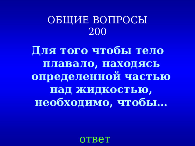 ОБЩИЕ ВОПРОСЫ  200 Для того чтобы тело плавало, находясь определенной частью над жидкостью, необходимо, чтобы… ответ 