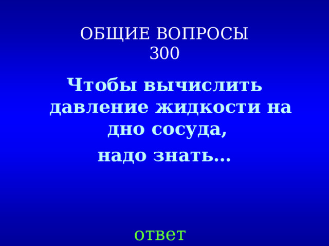 ОБЩИЕ ВОПРОСЫ  300 Чтобы вычислить давление жидкости на дно сосуда, надо знать…  ответ 