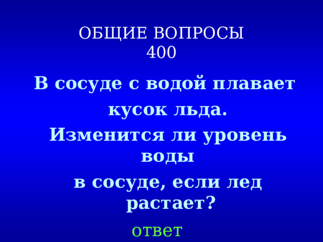 ОБЩИЕ ВОПРОСЫ  400 В сосуде с водой плавает  кусок льда.  Изменится ли уровень воды  в сосуде, если лед растает? ответ 
