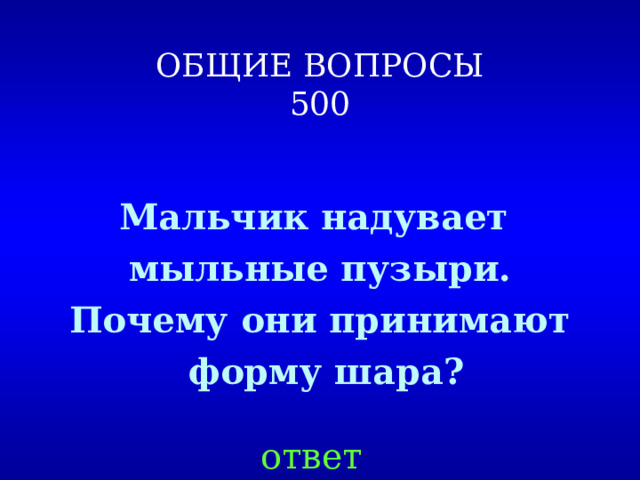 ОБЩИЕ ВОПРОСЫ  500  Мальчик надувает мыльные пузыри. Почему они принимают  форму шара? ответ 