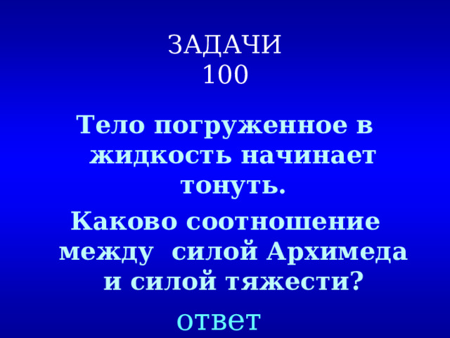 ЗАДАЧИ  100 Тело погруженное в жидкость начинает тонуть. Каково соотношение между силой Архимеда и силой тяжести? ответ 