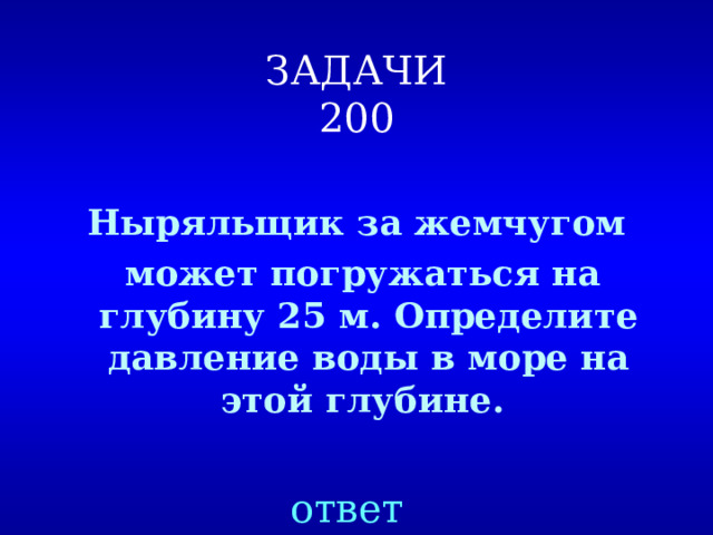 ЗАДАЧИ  200 Ныряльщик за жемчугом  может погружаться на глубину 25 м. Определите давление воды в море на этой глубине. ответ 