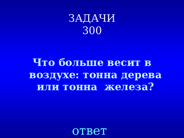 ЗАДАЧИ  300 Что больше весит в воздухе: тонна дерева или тонна железа? ответ 