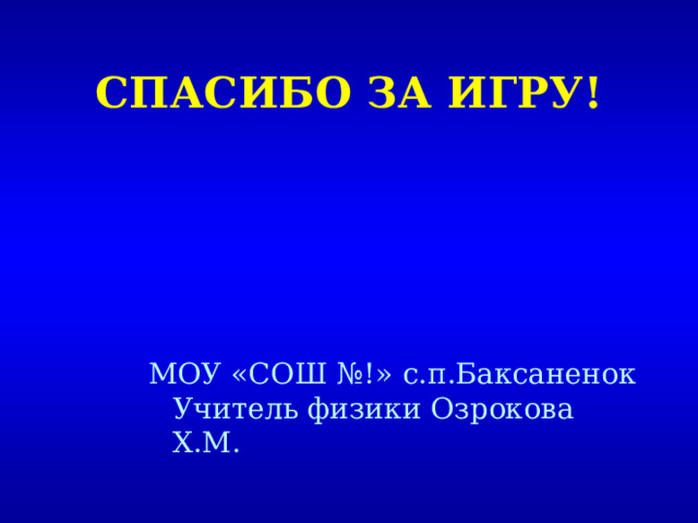 СПАСИБО ЗА ИГРУ! МОУ «СОШ №!» с.п.Баксаненок Учитель физики Озрокова Х.М. 