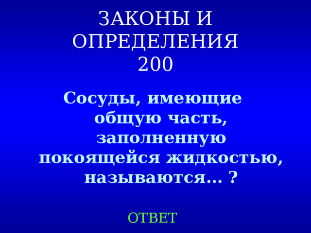 ЗАКОНЫ И ОПРЕДЕЛЕНИЯ  200 Сосуды, имеющие общую часть, заполненную покоящейся жидкостью, называются… ?  ОТВЕТ 