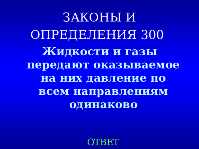 ЗАКОНЫ И ОПРЕДЕЛЕНИЯ 300  Жидкости и газы передают оказываемое на них давление по всем направлениям одинаково  ОТВЕТ 