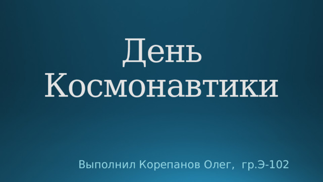 День Космонавтики Выполнил Корепанов Олег, гр.Э-102 