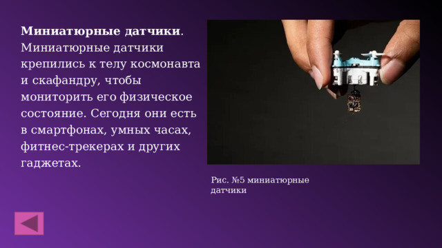 Миниатюрные датчики . Миниатюрные датчики крепились к телу космонавта и скафандру, чтобы мониторить его физическое состояние. Сегодня они есть в смартфонах, умных часах, фитнес-трекерах и других гаджетах. Рис. №5 миниатюрные датчики 