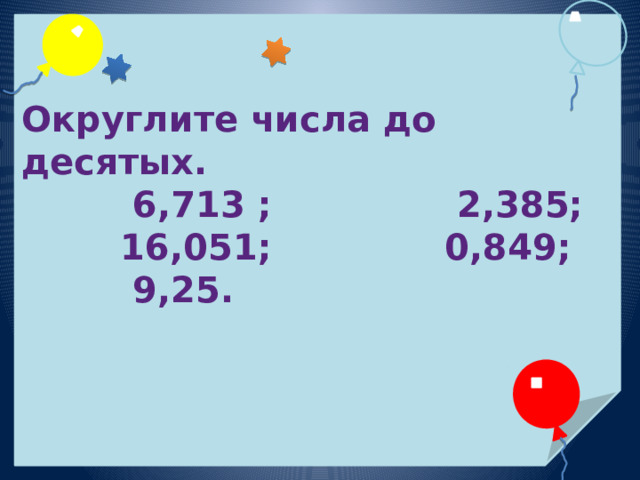  Округлите числа до десятых.  6,713 ; 2,385;  16,051; 0,849;  9,25.  