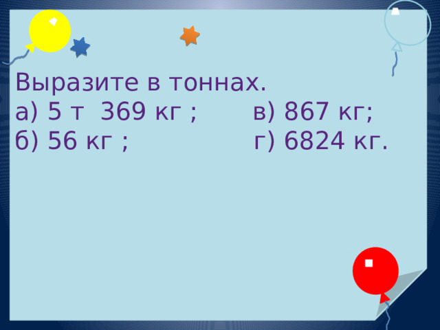 Выразите в тоннах. а) 5 т 369 кг ; в) 867 кг; б) 56 кг ; г) 6824 кг. 