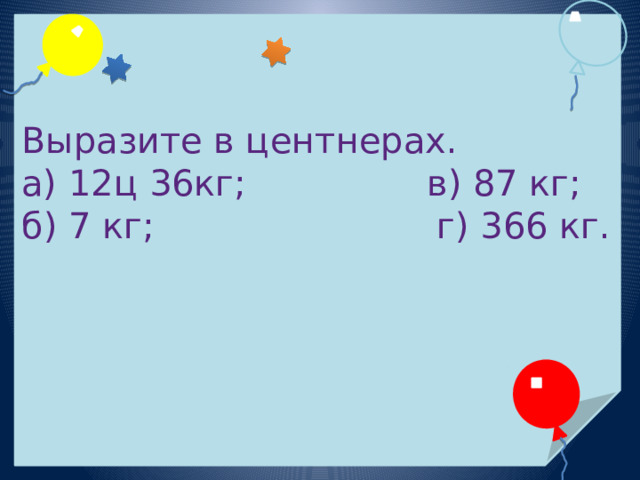 Выразите в центнерах. а) 12ц 36кг; в) 87 кг; б) 7 кг; г) 366 кг. 