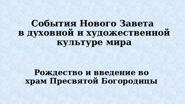 События Нового Завета  в духовной и художественной культуре мира Рождество и введение во храм Пресвятой Богородицы 