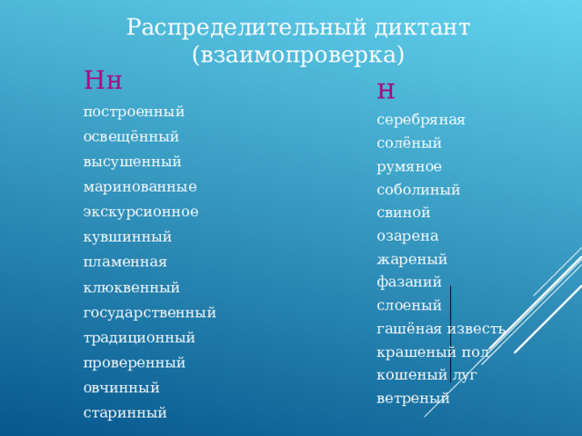 Распределительный диктант (взаимопроверка) Нн построенный  освещённый  высушенный  маринованные экскурсионное кувшинный пламенная клюквенный государственный традиционный проверенный овчинный старинный   н  серебряная  солёный  румяное  соболиный  свиной  озарена  жареный  фазаний  слоеный  гашёная известь  крашеный пол  кошеный луг  ветреный 