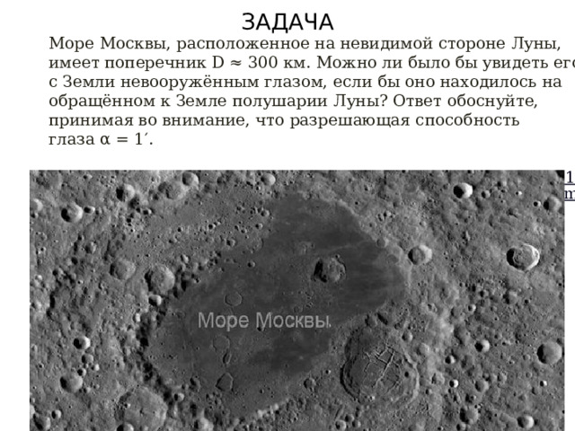 ЗАДАЧА Море Москвы, расположенное на невидимой стороне Луны, имеет поперечник D ≈ 300 км. Можно ли было бы увидеть его с Земли невооружённым глазом, если бы оно находилось на обращённом к Земле полушарии Луны? Ответ обоснуйте, принимая во внимание, что разрешающая способность глаза α = 1′.  https://belmathematics.by/stati/3659-reshebnik-po-astronomii-11-klass-na-urok-15-rabochaya-tetrad-luna-sputniki-planet?ysclid=m3y2eil46d787759373 