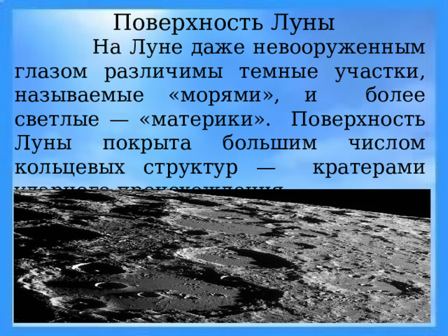 Поверхность Луны  На Луне даже невооруженным глазом различимы темные участки, называемые «морями», и более светлые — «материки». Поверхность Луны покрыта большим числом кольцевых структур — кратерами ударного происхождения. 