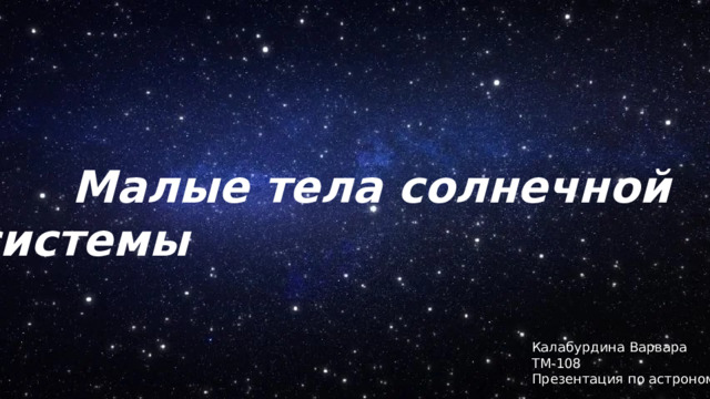  Малые тела солнечной системы Калабурдина Варвара ТМ-108 Презентация по астрономии 
