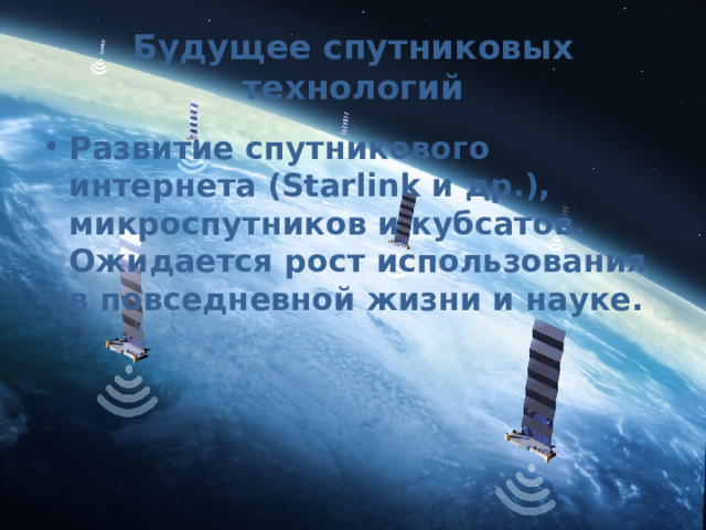 Будущее спутниковых технологий Развитие спутникового интернета (Starlink и др.), микроспутников и кубсатов. Ожидается рост использования в повседневной жизни и науке. 