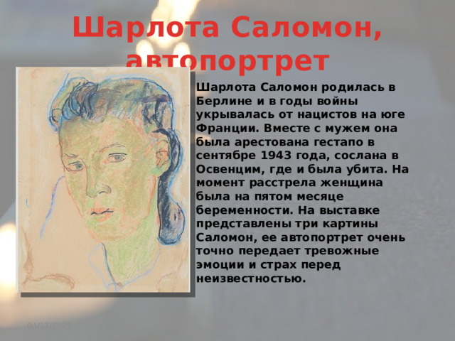 Шарлота Саломон, автопортрет Шарлота Саломон родилась в Берлине и в годы войны укрывалась от нацистов на юге Франции. Вместе с мужем она была арестована гестапо в сентябре 1943 года, сослана в Освенцим, где и была убита. На момент расстрела женщина была на пятом месяце беременности. На выставке представлены три картины Саломон, ее автопортрет очень точно передает тревожные эмоции и страх перед неизвестностью.  04/17/2025 