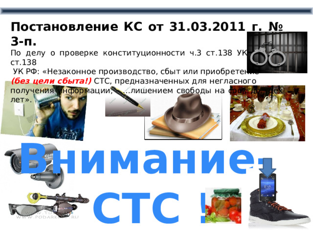 Постановление КС от 31.03.2011 г. № 3-п. По делу о проверке конституционности ч.3 ст.138 УК РФ. ч.3 ст.138  УК РФ: «Незаконное производство, сбыт или приобретение (без цели сбыта!)  СТС, предназначенных для негласного получения информации, - …лишением свободы на срок до трёх лет». Внимание- СТС ! 