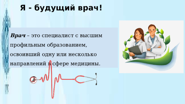 Я - будущий врач! Врач – это специалист с высшим профильным образованием, освоивший одну или несколько направлений в сфере медицины. 