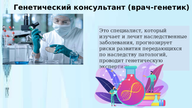 Генетический консультант (врач-генетик) Это специалист, который изучает и лечит наследственные заболевания, прогнозирует риски развития передающихся по наследству патологий, проводит генетическую экспертизу. 