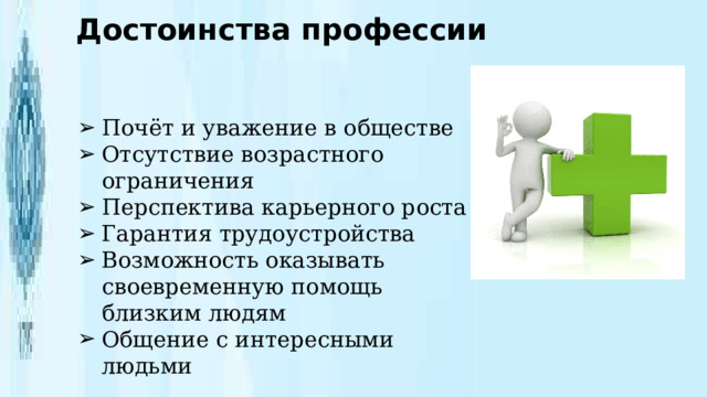 Достоинства профессии Почёт и уважение в обществе Отсутствие возрастного ограничения Перспектива карьерного роста Гарантия трудоустройства Возможность оказывать своевременную помощь близким людям Общение с интересными людьми 