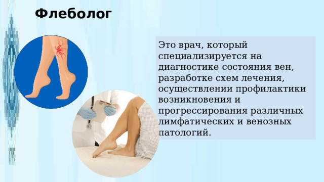 Флеболог Это врач, который специализируется на диагностике состояния вен, разработке схем лечения, осуществлении профилактики возникновения и прогрессирования различных лимфатических и венозных патологий. 